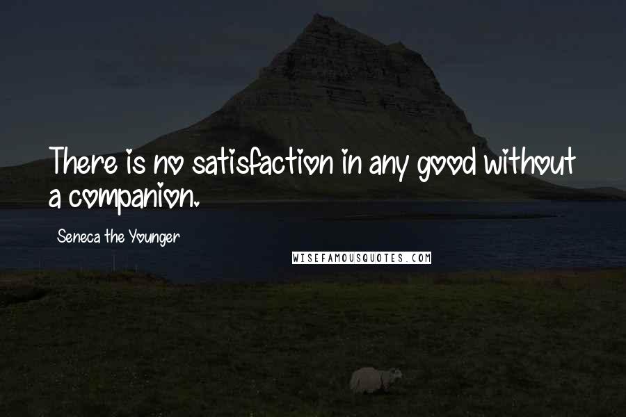 Seneca The Younger Quotes: There is no satisfaction in any good without a companion.