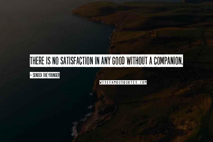 Seneca The Younger Quotes: There is no satisfaction in any good without a companion.