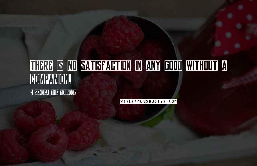 Seneca The Younger Quotes: There is no satisfaction in any good without a companion.