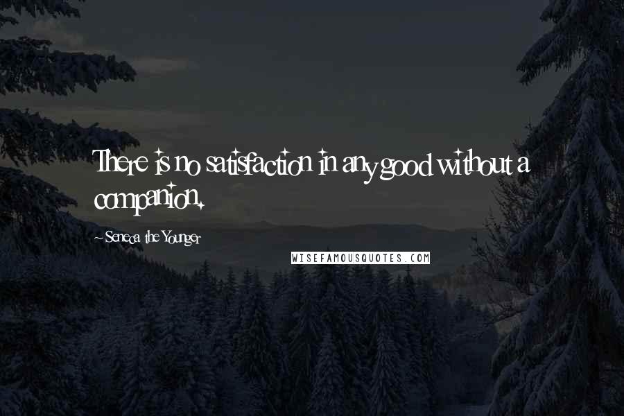 Seneca The Younger Quotes: There is no satisfaction in any good without a companion.