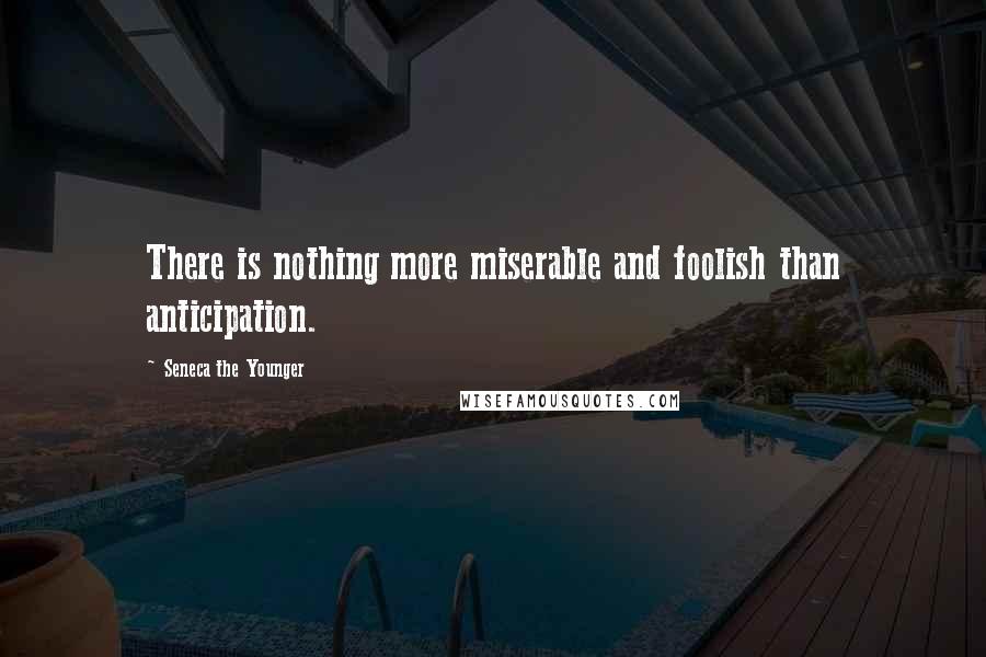 Seneca The Younger Quotes: There is nothing more miserable and foolish than anticipation.