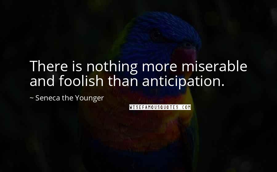 Seneca The Younger Quotes: There is nothing more miserable and foolish than anticipation.