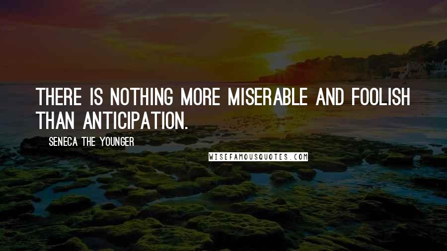 Seneca The Younger Quotes: There is nothing more miserable and foolish than anticipation.