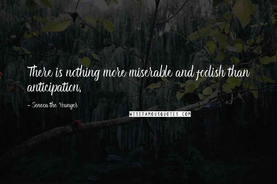 Seneca The Younger Quotes: There is nothing more miserable and foolish than anticipation.