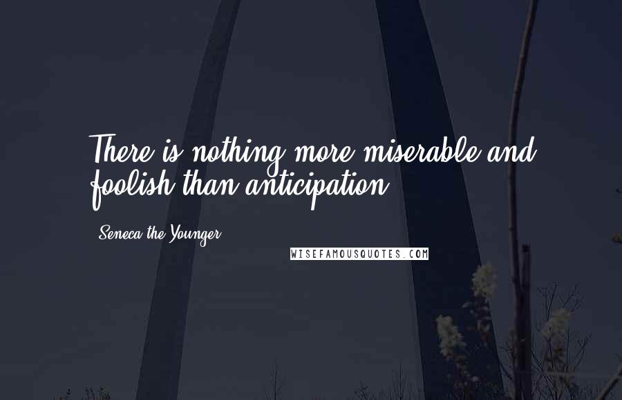 Seneca The Younger Quotes: There is nothing more miserable and foolish than anticipation.