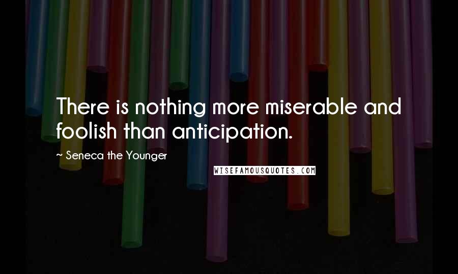 Seneca The Younger Quotes: There is nothing more miserable and foolish than anticipation.