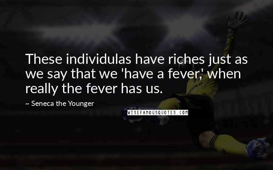 Seneca The Younger Quotes: These individulas have riches just as we say that we 'have a fever,' when really the fever has us.