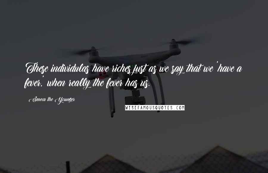 Seneca The Younger Quotes: These individulas have riches just as we say that we 'have a fever,' when really the fever has us.