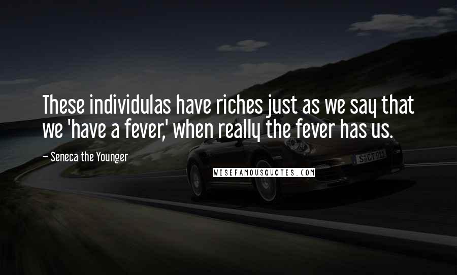 Seneca The Younger Quotes: These individulas have riches just as we say that we 'have a fever,' when really the fever has us.