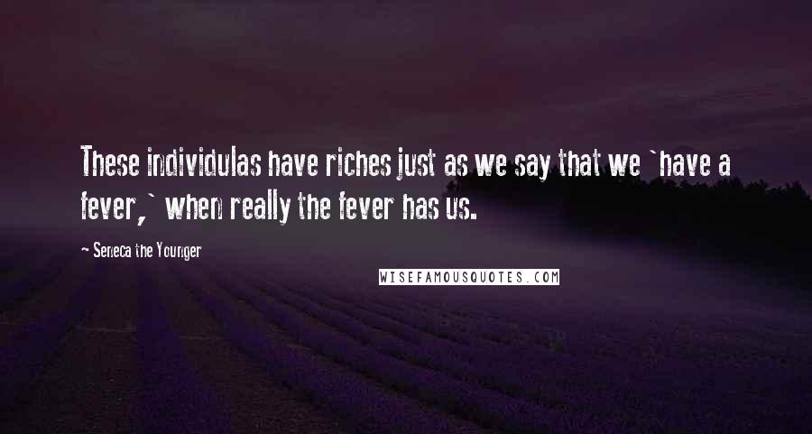 Seneca The Younger Quotes: These individulas have riches just as we say that we 'have a fever,' when really the fever has us.