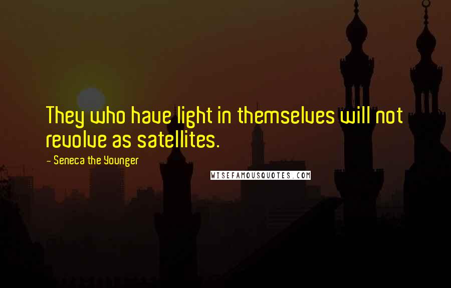 Seneca The Younger Quotes: They who have light in themselves will not revolve as satellites.