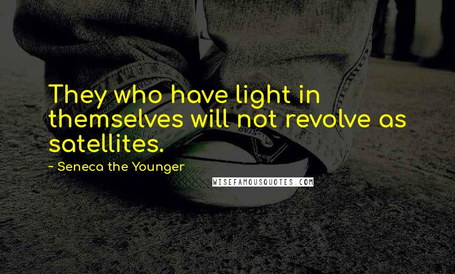 Seneca The Younger Quotes: They who have light in themselves will not revolve as satellites.
