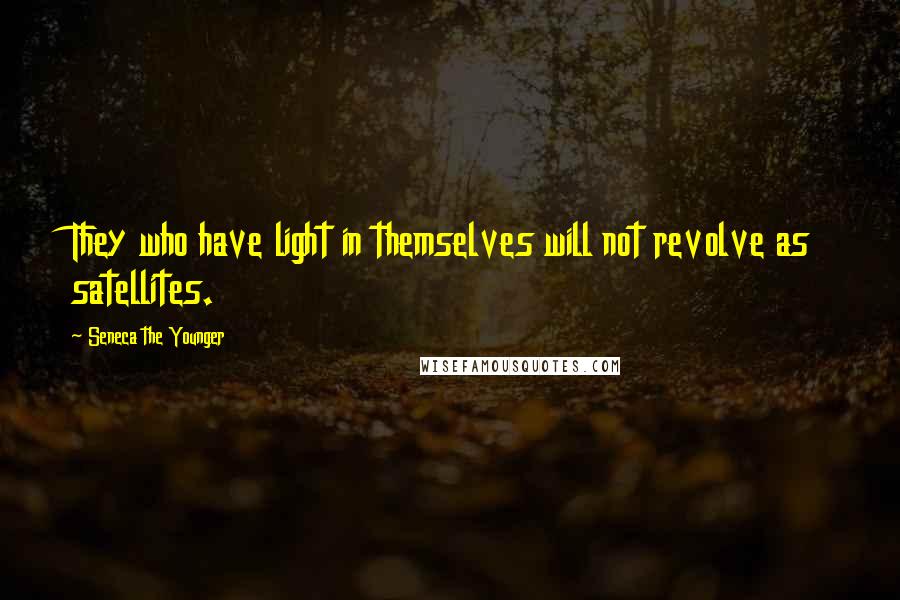 Seneca The Younger Quotes: They who have light in themselves will not revolve as satellites.