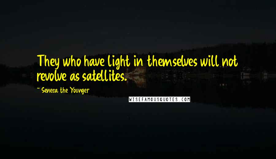 Seneca The Younger Quotes: They who have light in themselves will not revolve as satellites.