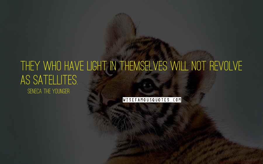 Seneca The Younger Quotes: They who have light in themselves will not revolve as satellites.