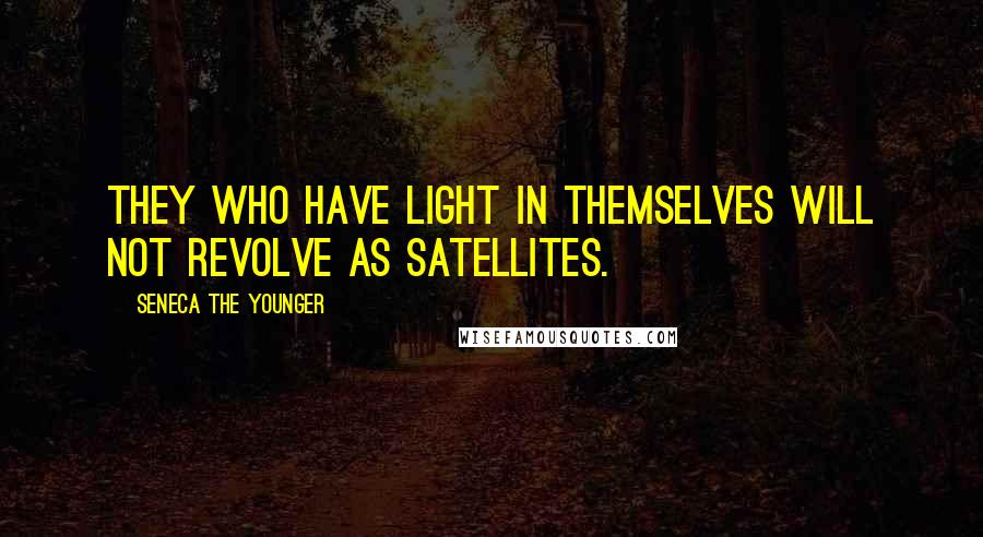 Seneca The Younger Quotes: They who have light in themselves will not revolve as satellites.