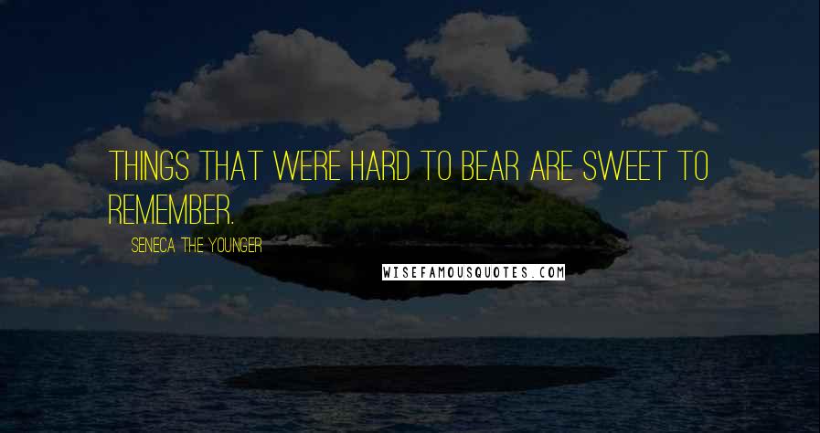 Seneca The Younger Quotes: Things that were hard to bear are sweet to remember.