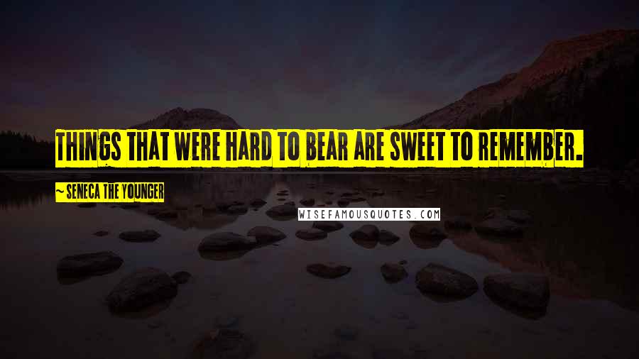 Seneca The Younger Quotes: Things that were hard to bear are sweet to remember.