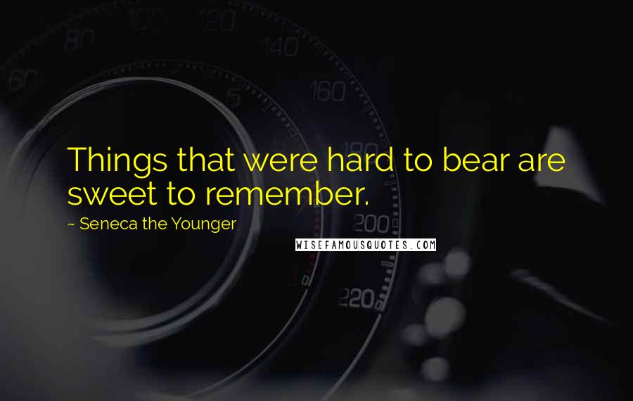 Seneca The Younger Quotes: Things that were hard to bear are sweet to remember.