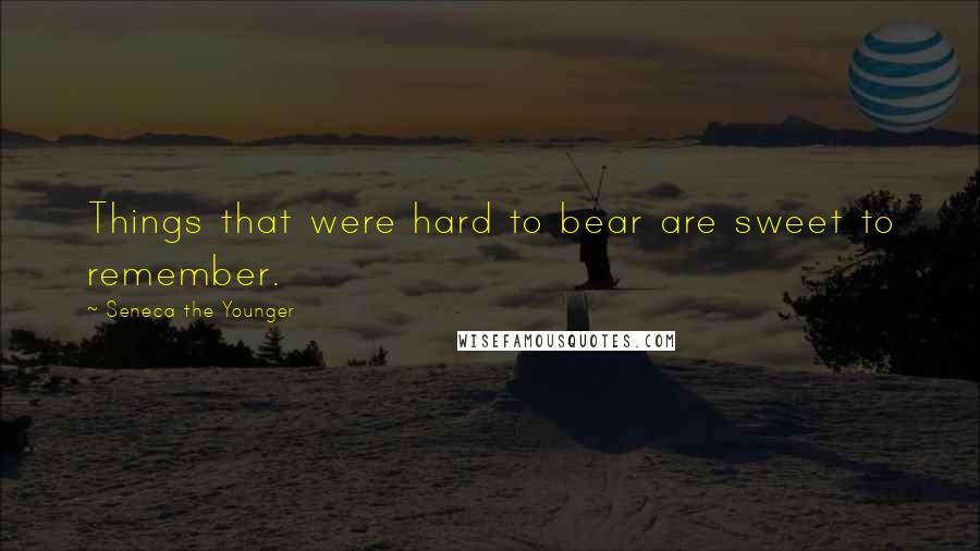 Seneca The Younger Quotes: Things that were hard to bear are sweet to remember.