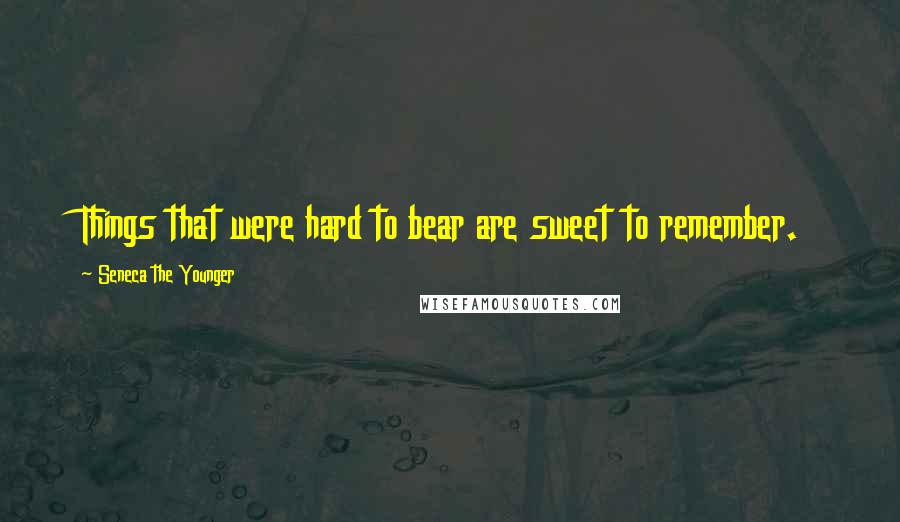 Seneca The Younger Quotes: Things that were hard to bear are sweet to remember.