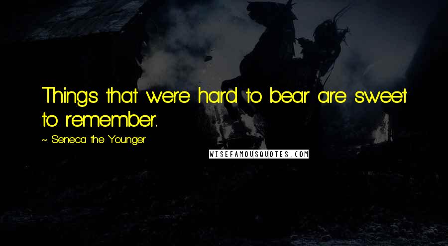 Seneca The Younger Quotes: Things that were hard to bear are sweet to remember.