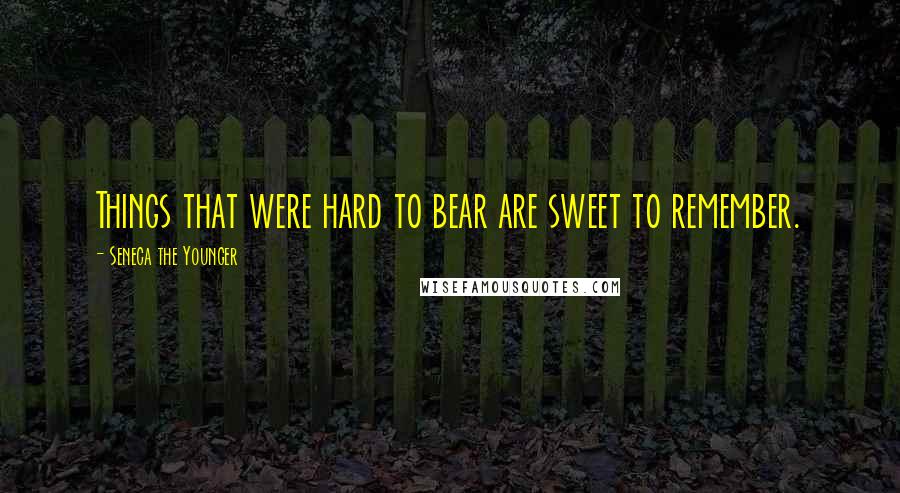 Seneca The Younger Quotes: Things that were hard to bear are sweet to remember.