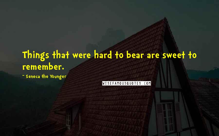Seneca The Younger Quotes: Things that were hard to bear are sweet to remember.
