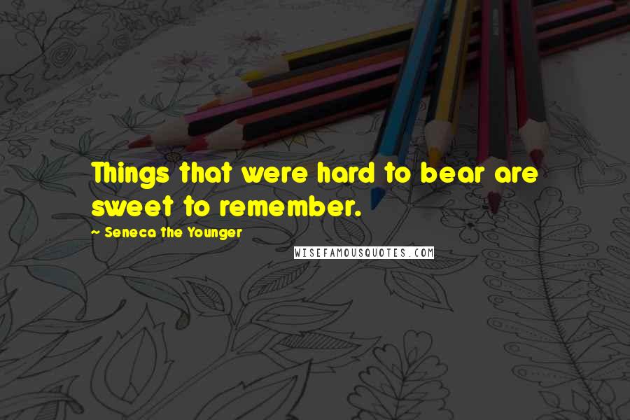 Seneca The Younger Quotes: Things that were hard to bear are sweet to remember.