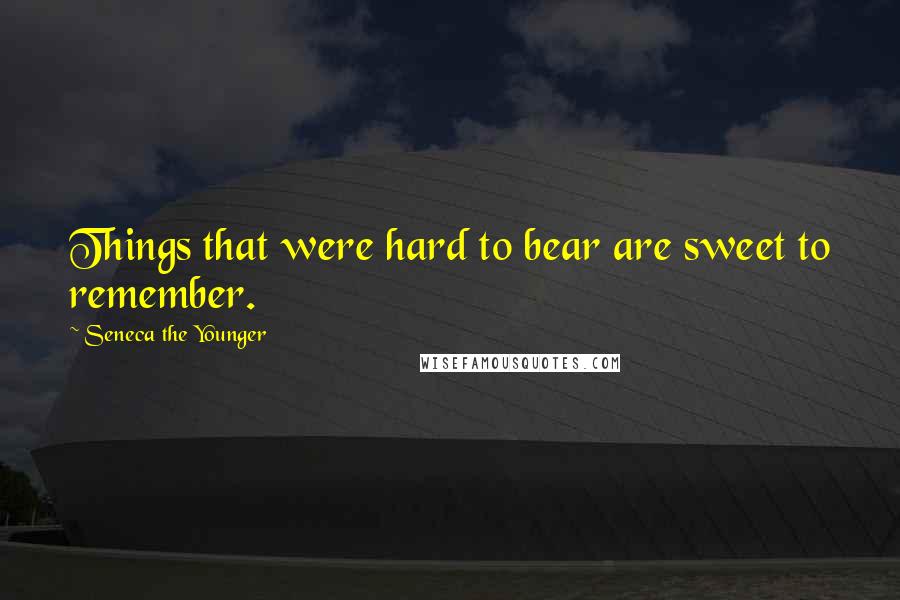 Seneca The Younger Quotes: Things that were hard to bear are sweet to remember.