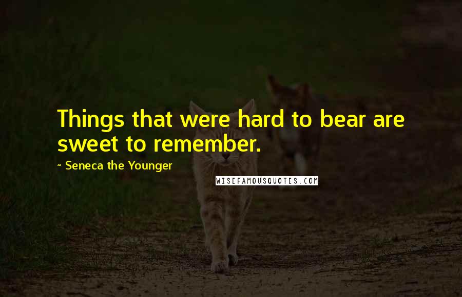 Seneca The Younger Quotes: Things that were hard to bear are sweet to remember.