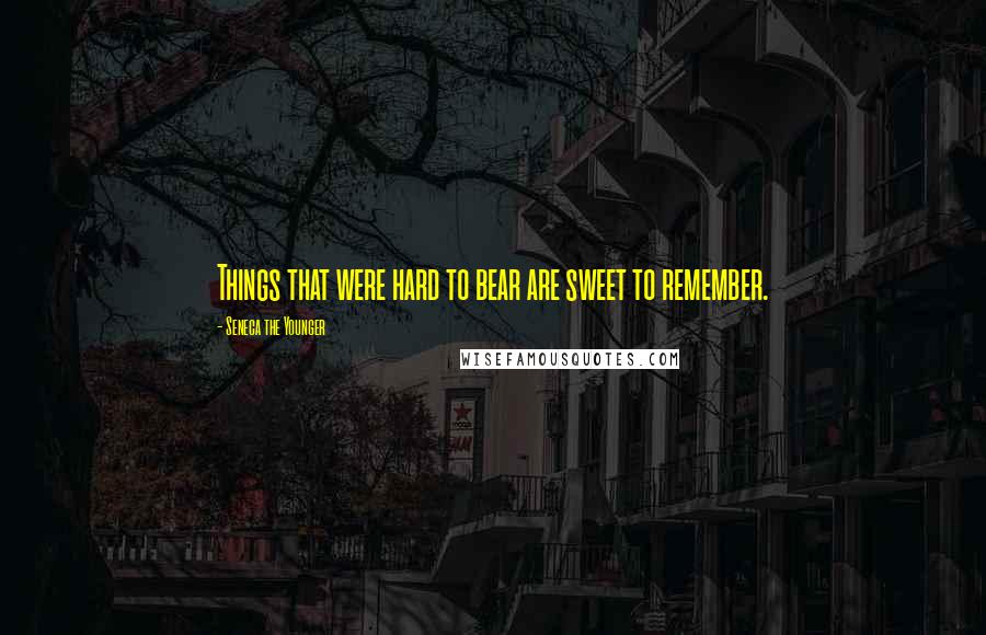 Seneca The Younger Quotes: Things that were hard to bear are sweet to remember.