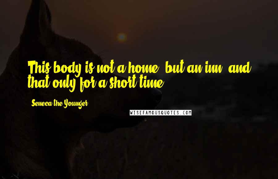 Seneca The Younger Quotes: This body is not a home, but an inn; and that only for a short time.