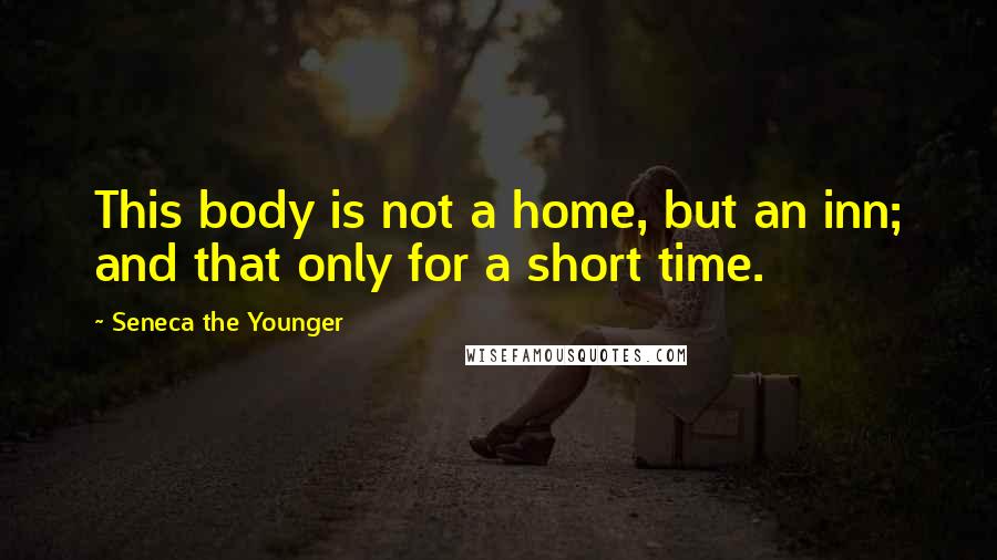 Seneca The Younger Quotes: This body is not a home, but an inn; and that only for a short time.