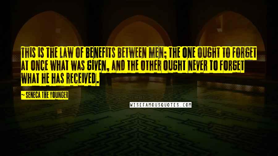 Seneca The Younger Quotes: This is the law of benefits between men; the one ought to forget at once what was given, and the other ought never to forget what he has received.