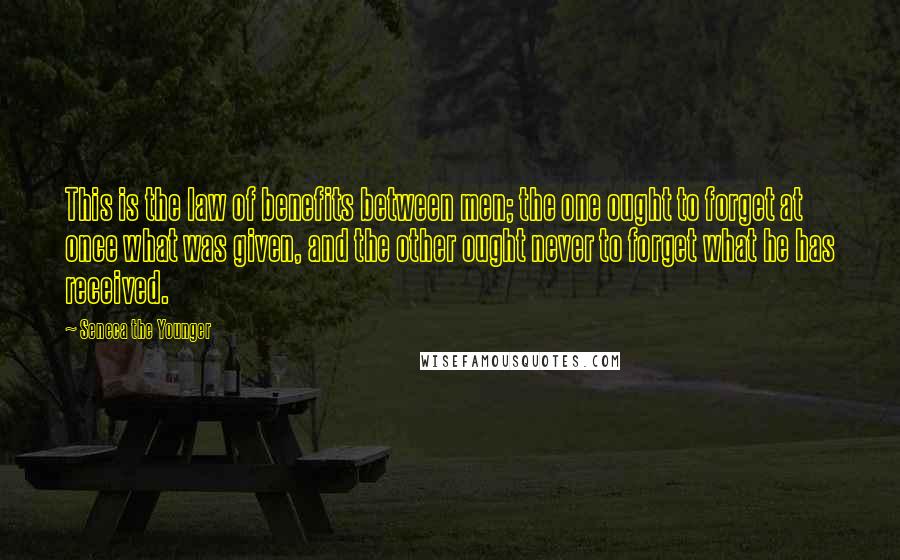 Seneca The Younger Quotes: This is the law of benefits between men; the one ought to forget at once what was given, and the other ought never to forget what he has received.