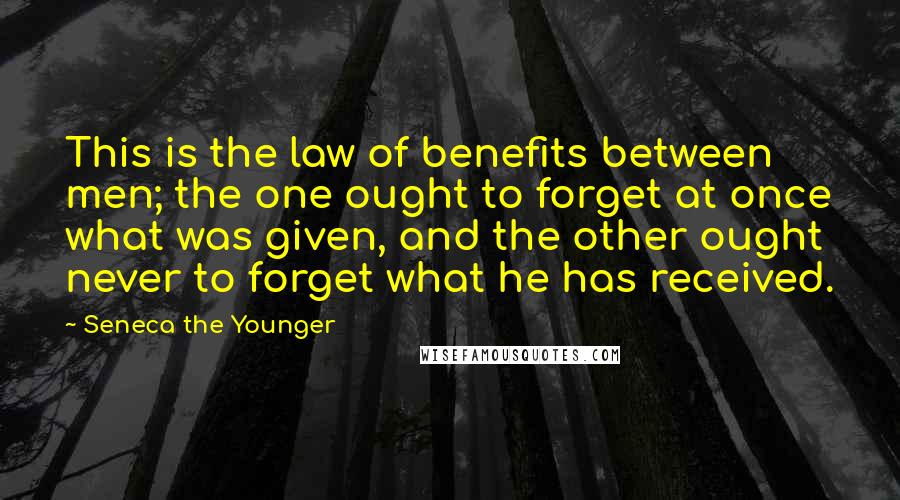 Seneca The Younger Quotes: This is the law of benefits between men; the one ought to forget at once what was given, and the other ought never to forget what he has received.