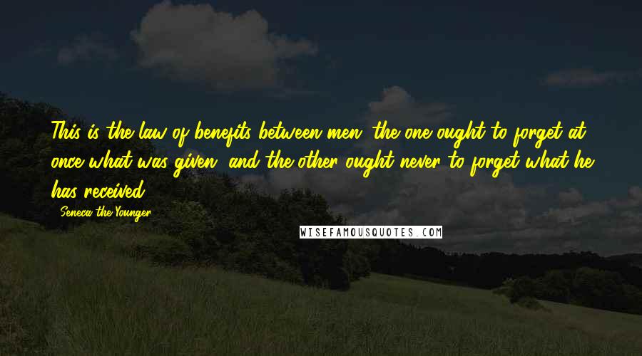 Seneca The Younger Quotes: This is the law of benefits between men; the one ought to forget at once what was given, and the other ought never to forget what he has received.