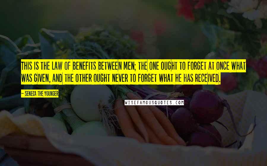 Seneca The Younger Quotes: This is the law of benefits between men; the one ought to forget at once what was given, and the other ought never to forget what he has received.