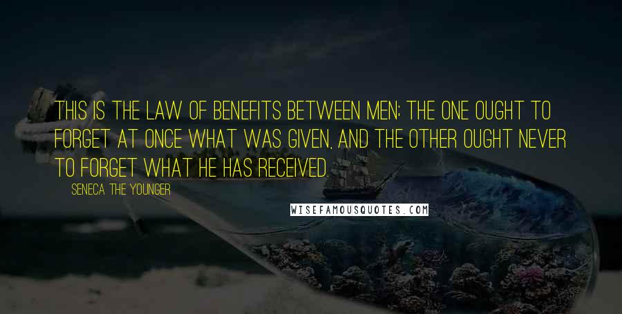 Seneca The Younger Quotes: This is the law of benefits between men; the one ought to forget at once what was given, and the other ought never to forget what he has received.