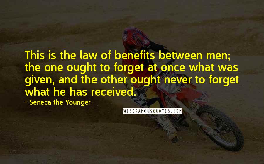 Seneca The Younger Quotes: This is the law of benefits between men; the one ought to forget at once what was given, and the other ought never to forget what he has received.