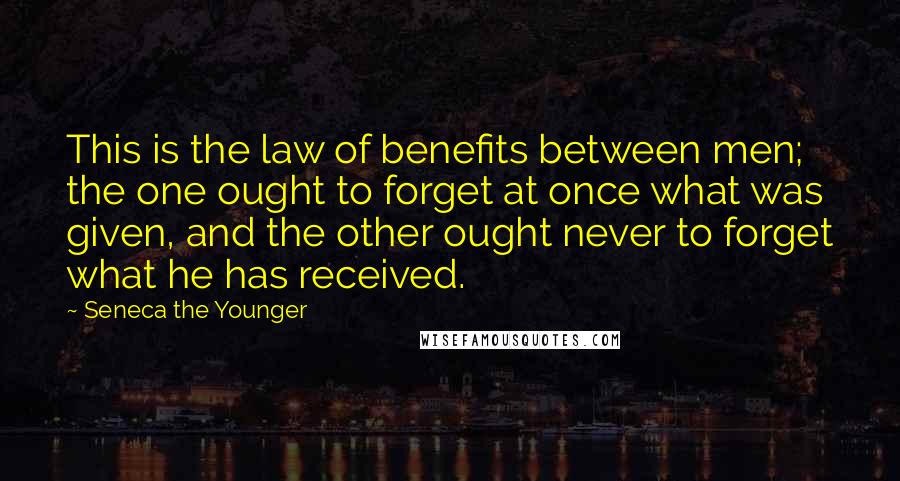 Seneca The Younger Quotes: This is the law of benefits between men; the one ought to forget at once what was given, and the other ought never to forget what he has received.