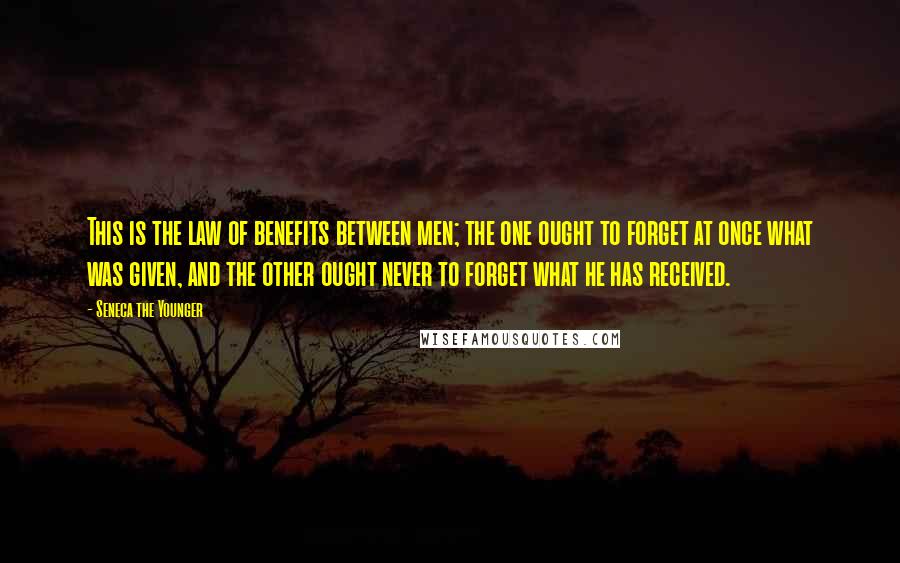 Seneca The Younger Quotes: This is the law of benefits between men; the one ought to forget at once what was given, and the other ought never to forget what he has received.