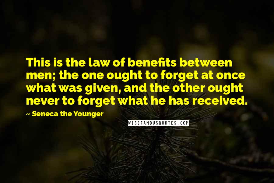 Seneca The Younger Quotes: This is the law of benefits between men; the one ought to forget at once what was given, and the other ought never to forget what he has received.