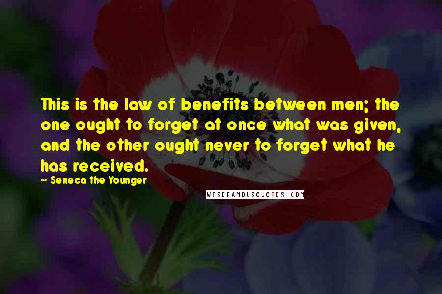 Seneca The Younger Quotes: This is the law of benefits between men; the one ought to forget at once what was given, and the other ought never to forget what he has received.