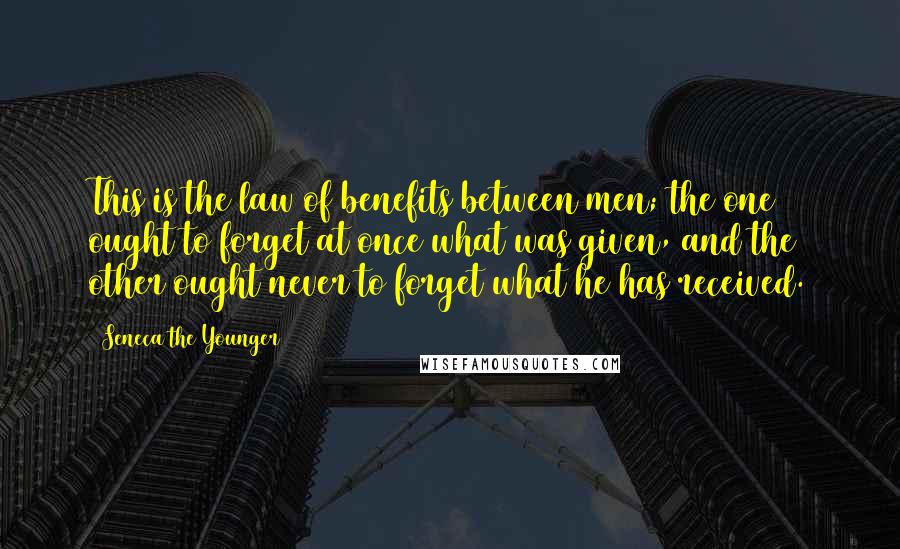 Seneca The Younger Quotes: This is the law of benefits between men; the one ought to forget at once what was given, and the other ought never to forget what he has received.