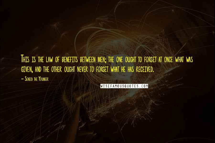 Seneca The Younger Quotes: This is the law of benefits between men; the one ought to forget at once what was given, and the other ought never to forget what he has received.