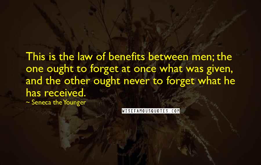 Seneca The Younger Quotes: This is the law of benefits between men; the one ought to forget at once what was given, and the other ought never to forget what he has received.