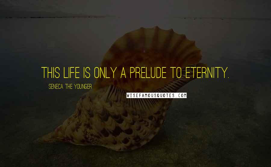 Seneca The Younger Quotes: This life is only a prelude to eternity.