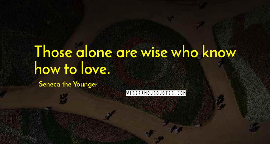 Seneca The Younger Quotes: Those alone are wise who know how to love.